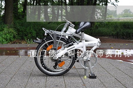 厦门债务纠纷律师费用标准 厦门债务纠纷律师费用标准