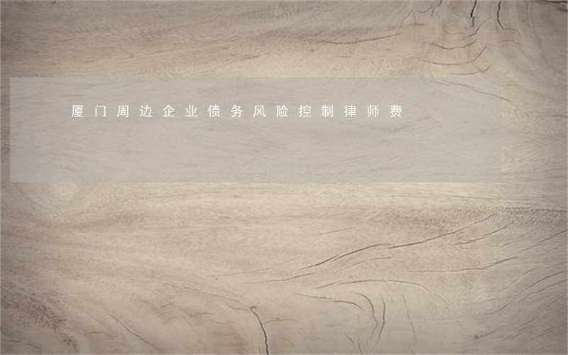 厦门周边企业债务风险控制律师费 厦门周边企业债务风险控制律师费
