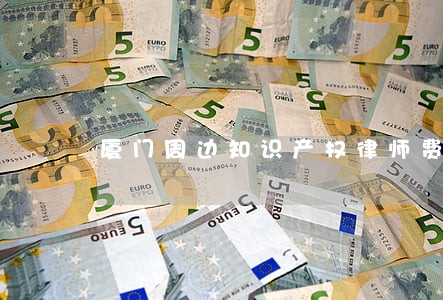 厦门周边知识产权律师费怎么算 厦门周边知识产权律师费怎么算
