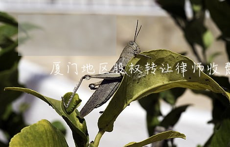 厦门地区股权转让律师收费标准 厦门地区股权转让律师收费标准