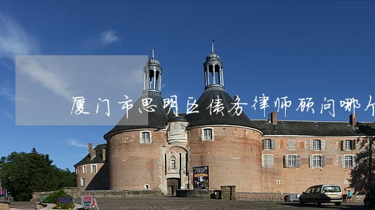 厦门市思明区债务律师顾问哪个好 厦门市思明区债务律师顾问哪个好