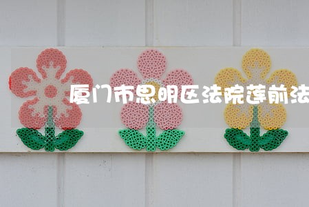 厦门市思明区法院莲前法庭 厦门市思明区法院莲前法庭