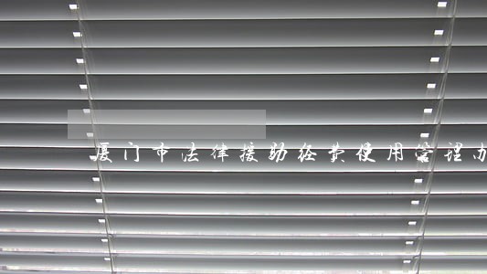 厦门市法律援助经费使用管理办法 厦门市法律援助经费使用管理办法