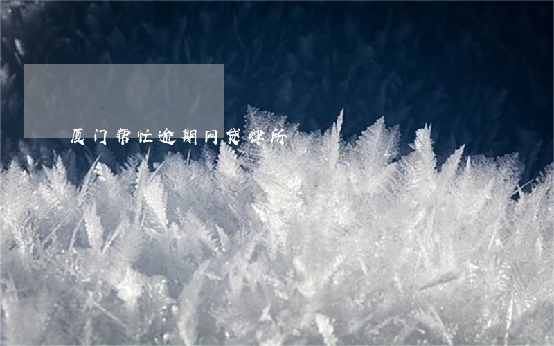厦门帮忙逾期网贷律所 厦门帮忙逾期网贷律所