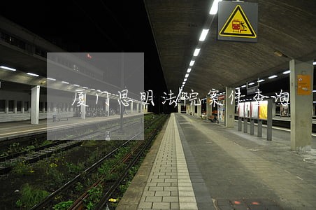 厦门思明法院案件查询 厦门思明法院案件查询
