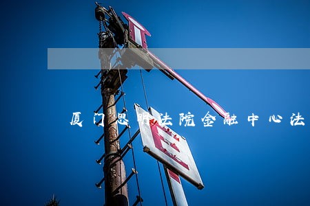 厦门思明法院金融中心法庭 厦门思明法院金融中心法庭