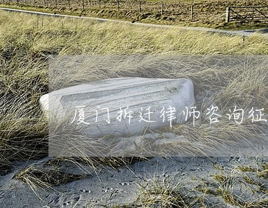 厦门拆迁律师咨询征迁 厦门拆迁律师咨询征迁