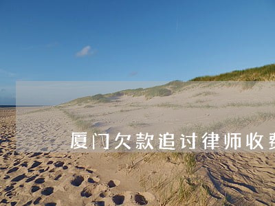 厦门欠款追讨律师收费标准是多少 厦门欠款追讨律师收费标准是多少