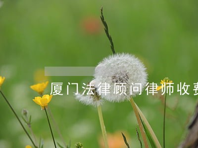 厦门法律顾问律师收费 厦门法律顾问律师收费
