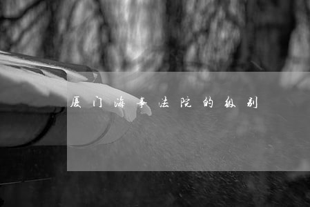 厦门海事法院的级别 厦门海事法院的级别