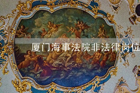 厦门海事法院非法律岗位 厦门海事法院非法律岗位