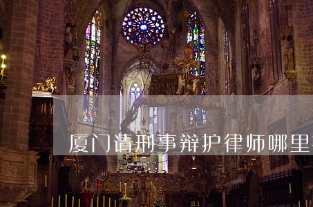 厦门请刑事辩护律师哪里找 厦门请刑事辩护律师哪里找