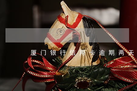 厦门银行信用卡逾期两天有影响吗 厦门银行信用卡逾期两天有影响吗