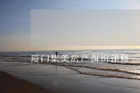 厦门集美房产纠纷律师 厦门集美房产纠纷律师