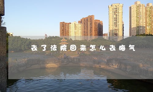 去了法院回来怎么去晦气 去了法院回来怎么去晦气