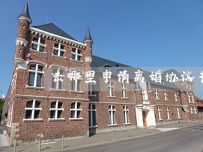 去哪里申请离婚协议书 去哪里申请离婚协议书