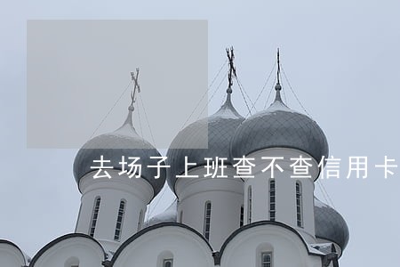 去场子上班查不查信用卡逾期