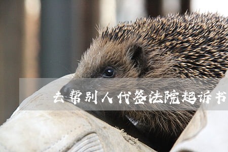 去帮别人代签法院起诉书 去帮别人代签法院起诉书