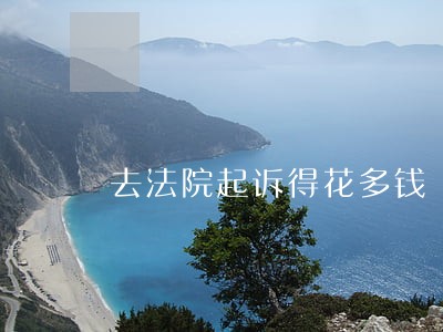 去法院起诉得花多钱 去法院起诉得花多钱