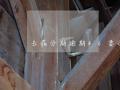 去花分期逾期46要说上门