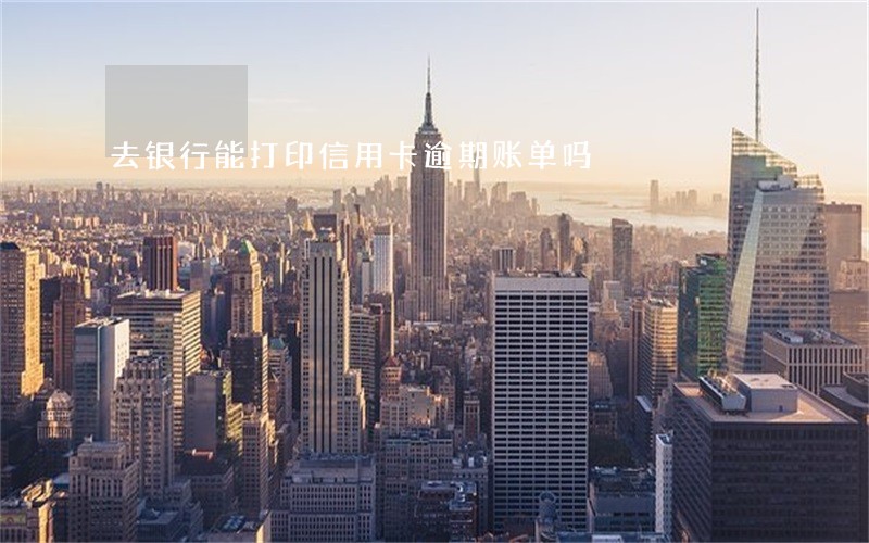 去银行能打印信用卡逾期账单吗 去银行能打印信用卡逾期账单吗