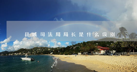 县城司法局局长是什么级别 县城司法局局长是什么级别