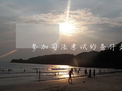 参加司法考试的条件是什么 参加司法考试的条件是什么
