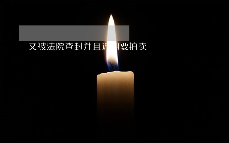 又被法院查封并且近期要拍卖 又被法院查封并且近期要拍卖