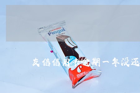 友信信用卡逾期一年没还会怎么样 友信信用卡逾期一年没还会怎么样