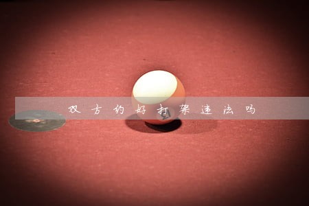 双方约好打架违法吗 双方约好打架违法吗