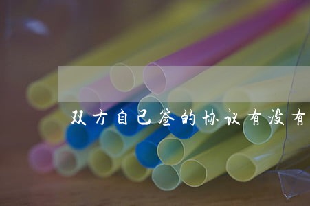 双方自己签的协议有没有法律效应 双方自己签的协议有没有法律效应