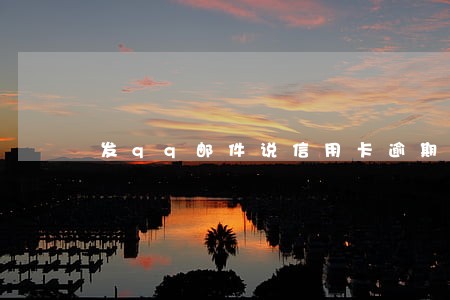 发qq邮件说信用卡逾期报案 发qq邮件说信用卡逾期报案