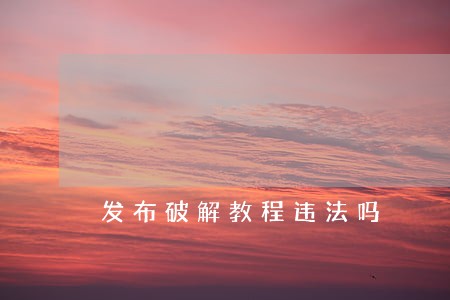 发布破解教程违法吗 发布破解教程违法吗