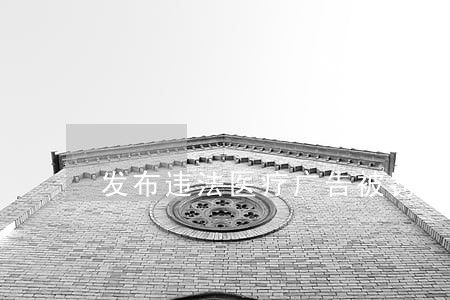 发布违法医疗广告被罚 发布违法医疗广告被罚
