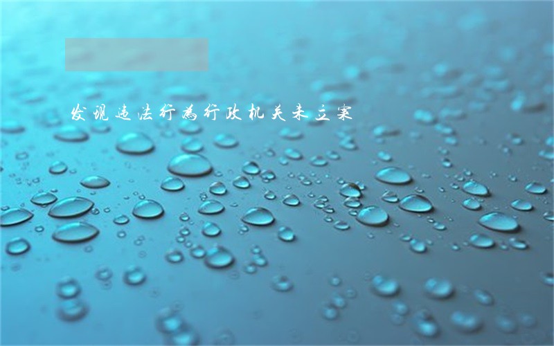 发现违法行为行政机关未立案 发现违法行为行政机关未立案