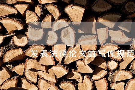 发表法律论文的写作规范与要求 发表法律论文的写作规范与要求