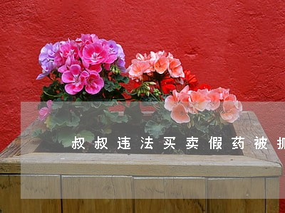 叔叔违法买卖假药被抓 叔叔违法买卖假药被抓