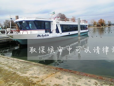 取保候审中可以请律师吗 取保候审中可以请律师吗