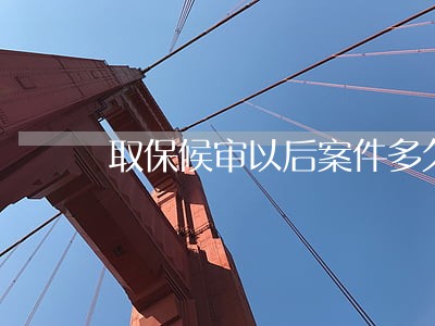 取保候审以后案件多久结束 取保候审以后案件多久结束