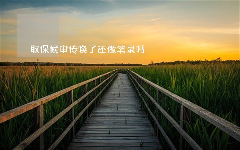 取保候审传唤了还做笔录吗 取保候审传唤了还做笔录吗