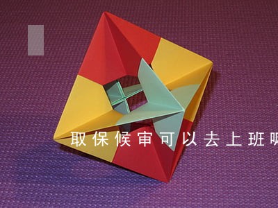 取保候审可以去上班嘛 取保候审可以去上班嘛
