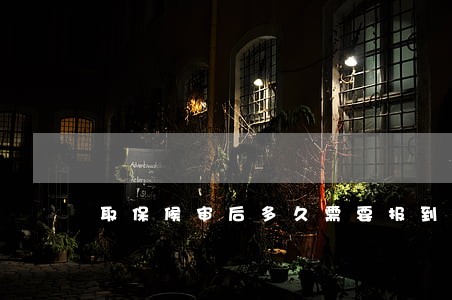 取保候审后多久需要报到 取保候审后多久需要报到