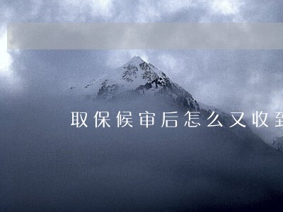 取保候审后怎么又收到逮捕证 取保候审后怎么又收到逮捕证