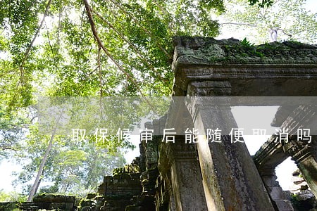 取保候审后能随便取消吗 取保候审后能随便取消吗