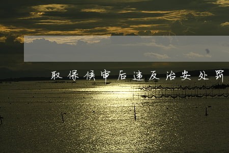 取保候审后违反治安处罚 取保候审后违反治安处罚
