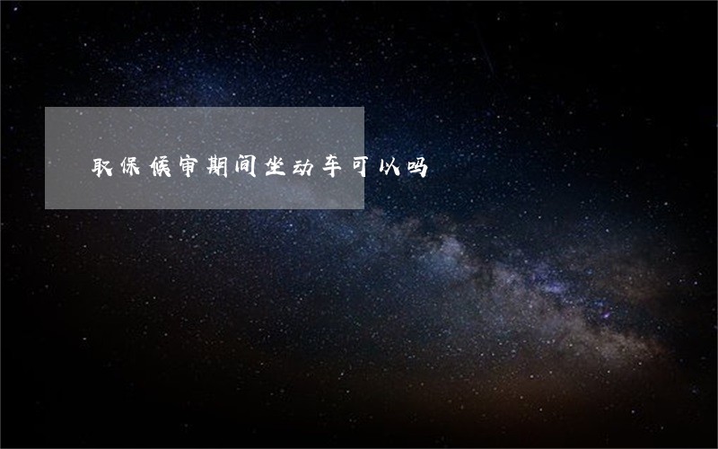 取保候审期间坐动车可以吗 取保候审期间坐动车可以吗