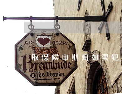 取保候审期间如果犯罪怎么办 取保候审期间如果犯罪怎么办