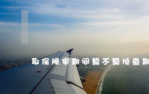 取保候审期间算不算侦查期限 取保候审期间算不算侦查期限