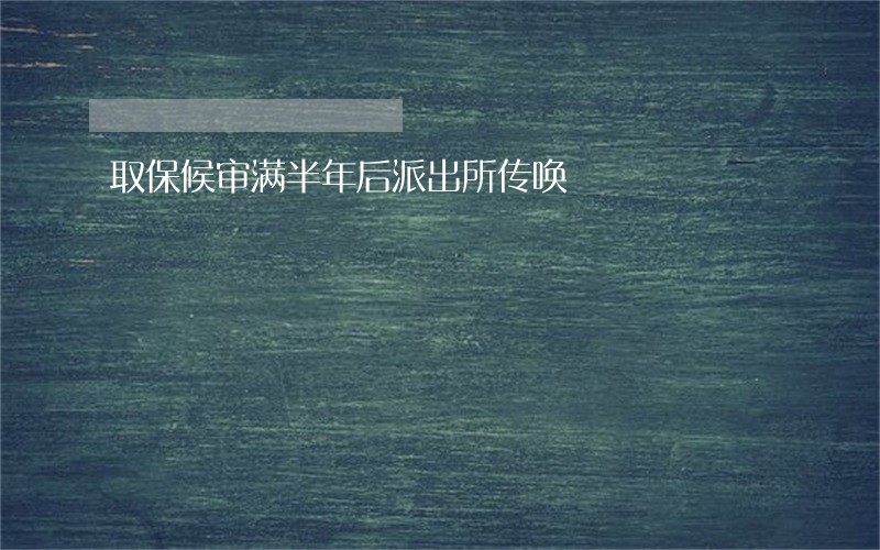取保候审满半年后派出所传唤 取保候审满半年后派出所传唤