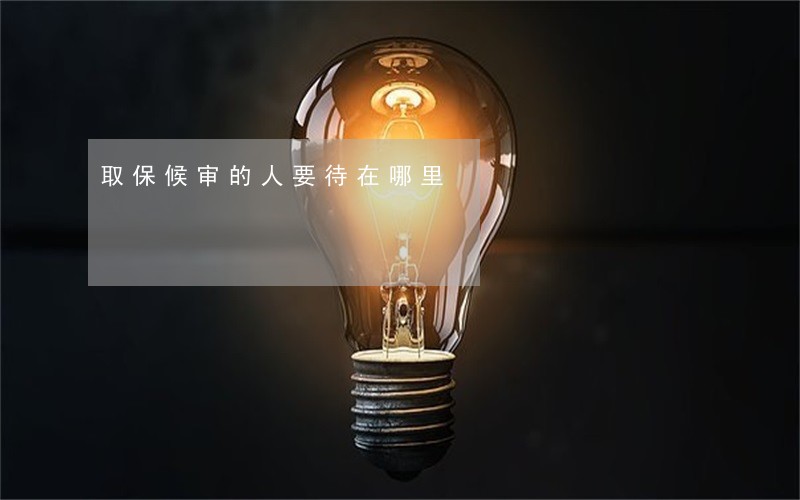 取保候审的人要待在哪里 取保候审的人要待在哪里
